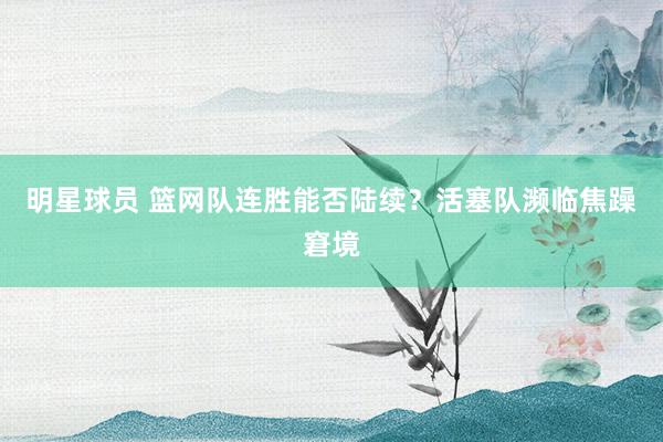 明星球员 篮网队连胜能否陆续？活塞队濒临焦躁窘境