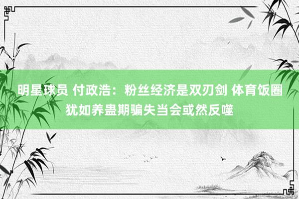 明星球员 付政浩：粉丝经济是双刃剑 体育饭圈犹如养蛊期骗失当会或然反噬