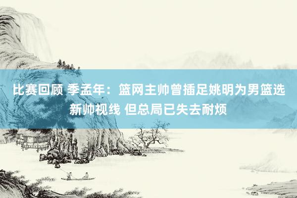 比赛回顾 季孟年：篮网主帅曾插足姚明为男篮选新帅视线 但总局已失去耐烦