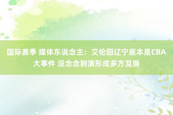 国际赛季 媒体东说念主：艾伦回辽宁底本是CBA大事件 没念念到演形成多方互撕