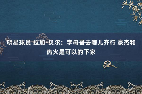 明星球员 拉加-贝尔：字母哥去哪儿齐行 豪杰和热火是可以的下家