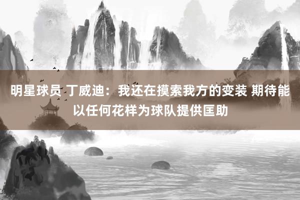 明星球员 丁威迪：我还在摸索我方的变装 期待能以任何花样为球队提供匡助