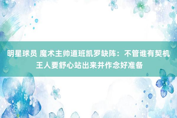 明星球员 魔术主帅道班凯罗缺阵：不管谁有契机 王人要舒心站出来并作念好准备