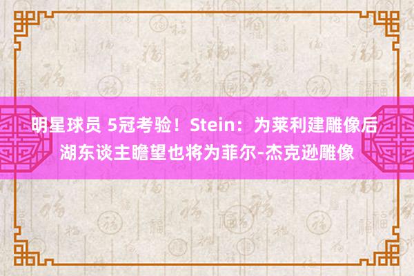 明星球员 5冠考验！Stein：为莱利建雕像后 湖东谈主瞻望也将为菲尔-杰克逊雕像