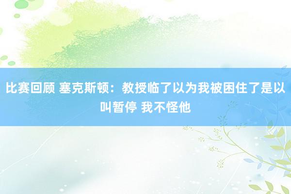 比赛回顾 塞克斯顿：教授临了以为我被困住了是以叫暂停 我不怪他