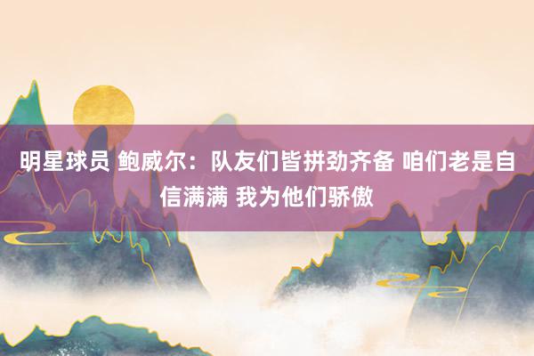 明星球员 鲍威尔：队友们皆拼劲齐备 咱们老是自信满满 我为他们骄傲