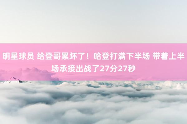 明星球员 给登哥累坏了！哈登打满下半场 带着上半场承接出战了27分27秒