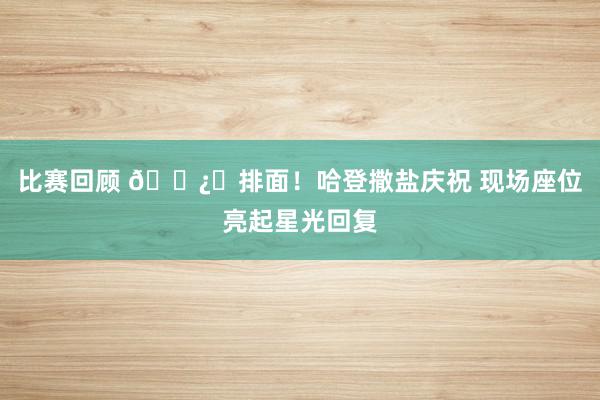 比赛回顾 🐿️排面！哈登撒盐庆祝 现场座位亮起星光回复