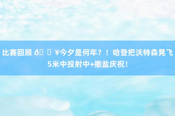 比赛回顾 💥今夕是何年？！哈登把沃特森晃飞5米中投射中+撒盐庆祝！