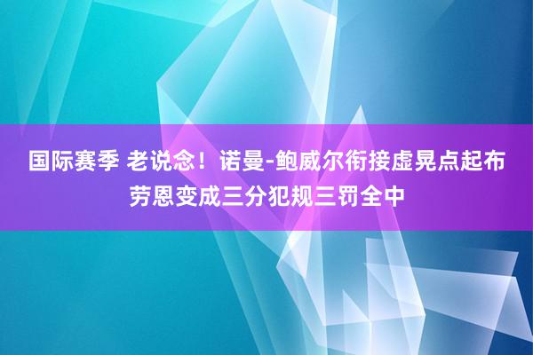 国际赛季 老说念！诺曼-鲍威尔衔接虚晃点起布劳恩变成三分犯规三罚全中