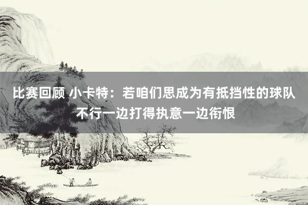 比赛回顾 小卡特：若咱们思成为有抵挡性的球队 不行一边打得执意一边衔恨