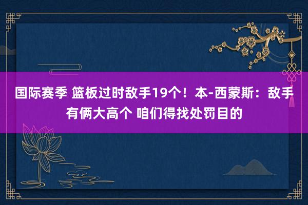 国际赛季 篮板过时敌手19个！本-西蒙斯：敌手有俩大高个 咱们得找处罚目的