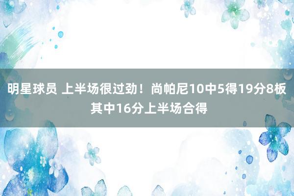 明星球员 上半场很过劲！尚帕尼10中5得19分8板 其中16分上半场合得