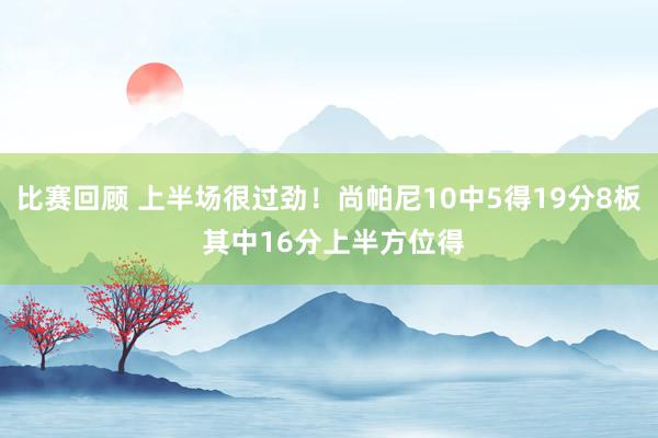 比赛回顾 上半场很过劲！尚帕尼10中5得19分8板 其中16分上半方位得