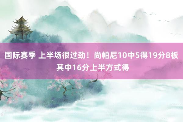 国际赛季 上半场很过劲！尚帕尼10中5得19分8板 其中16