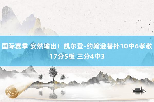 国际赛季 安然输出！凯尔登-约翰逊替补10中6孝敬17分5板