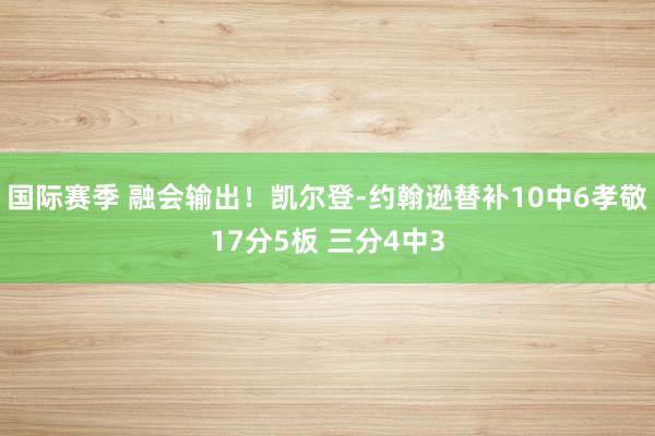 国际赛季 融会输出！凯尔登-约翰逊替补10中6孝敬17分5板