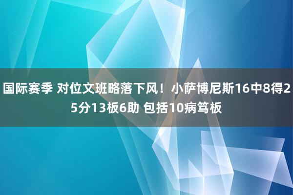 国际赛季 对位文班略落下风！小萨博尼斯16中8得25分13板