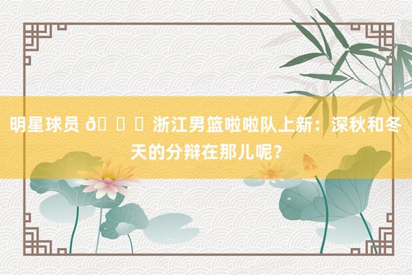 明星球员 😍浙江男篮啦啦队上新：深秋和冬天的分辩在那儿呢？