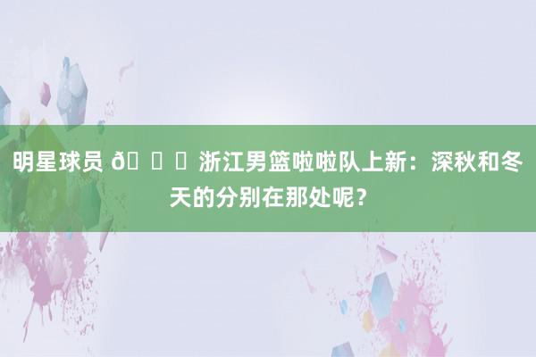 明星球员 😍浙江男篮啦啦队上新：深秋和冬天的分别在那处呢？