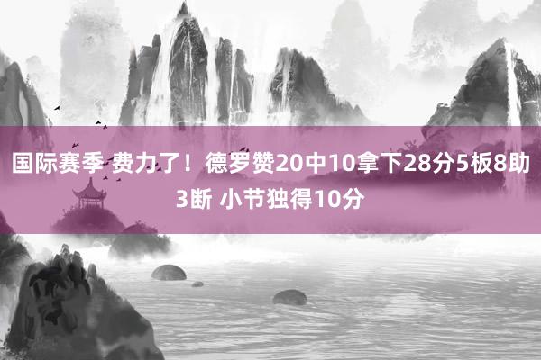 国际赛季 费力了！德罗赞20中10拿下28分5板8助3断 小