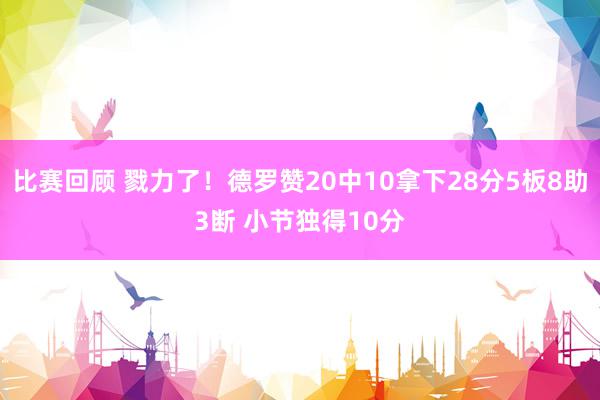 比赛回顾 戮力了！德罗赞20中10拿下28分5板8助3断 小