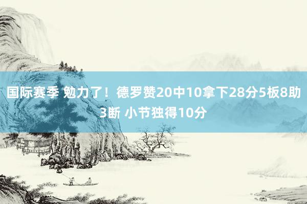 国际赛季 勉力了！德罗赞20中10拿下28分5板8助3断 小