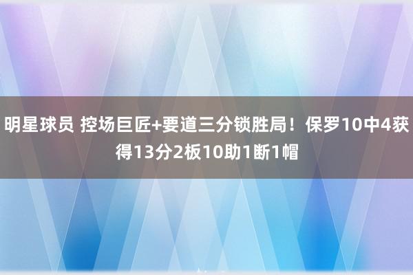 明星球员 控场巨匠+要道三分锁胜局！保罗10中4获得13分2板10助1断1帽