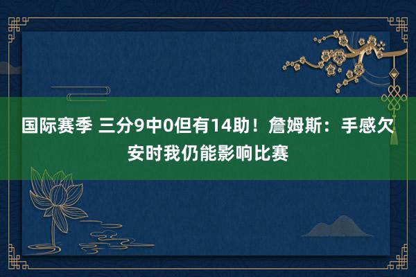 国际赛季 三分9中0但有14助！詹姆斯：手感欠安时我仍能影响比赛