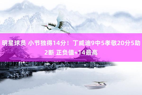 明星球员 小节独得14分！丁威迪9中5孝敬20分5助2断 正负值+14最高