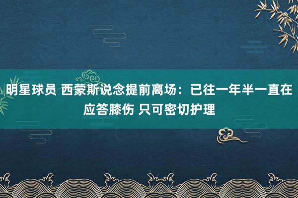 明星球员 西蒙斯说念提前离场：已往一年半一直在应答膝伤 只可密切护理