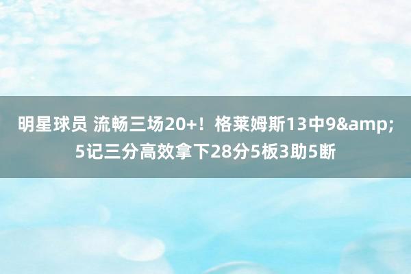 明星球员 流畅三场20+！格莱姆斯13中9&5记三分高效拿下28分5板3助5断