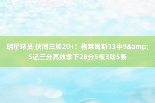 明星球员 伙同三场20+！格莱姆斯13中9&5记三分高效拿下28分5板3助5断