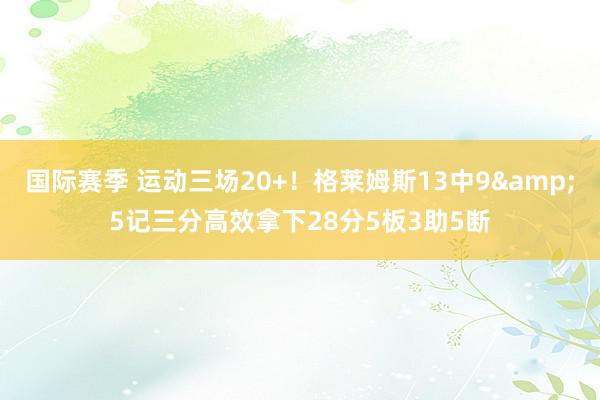 国际赛季 运动三场20+！格莱姆斯13中9&5记三分高效拿下28分5板3助5断