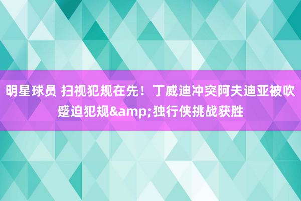 明星球员 扫视犯规在先！丁威迪冲突阿夫迪亚被吹蹙迫犯规&独行侠挑战获胜