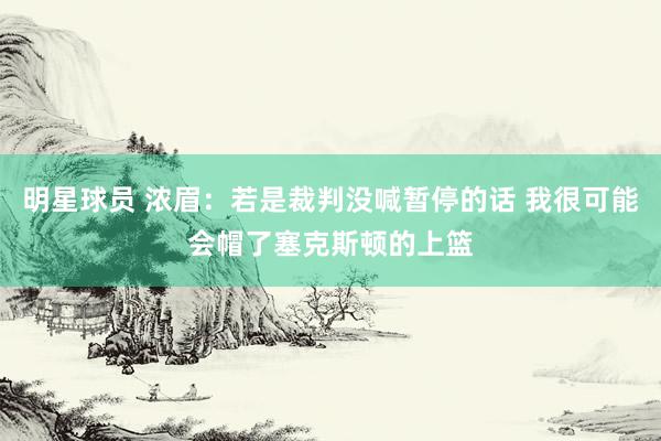 明星球员 浓眉：若是裁判没喊暂停的话 我很可能会帽了塞克斯顿的上篮