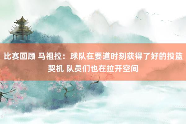 比赛回顾 马祖拉：球队在要道时刻获得了好的投篮契机 队员们也在拉开空间