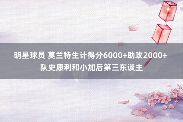 明星球员 莫兰特生计得分6000+助攻2000+ 队史康利和小加后第三东谈主