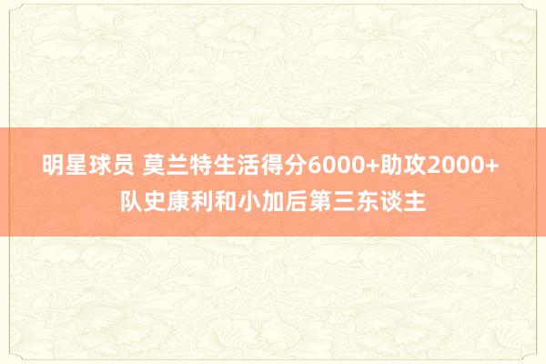 明星球员 莫兰特生活得分6000+助攻2000+ 队史康利和小加后第三东谈主