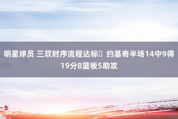 明星球员 三双时序流程达标✔约基奇半场14中9得19分8篮板5助攻