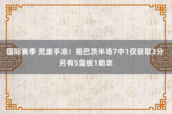 国际赛季 荒废手凉！祖巴茨半场7中1仅获取3分 另有5篮板1助攻