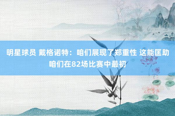 明星球员 戴格诺特：咱们展现了郑重性 这能匡助咱们在82场比赛中最初