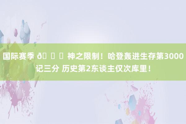 国际赛季 😀神之限制！哈登轰进生存第3000记三分 历史第2东谈主仅次库里！