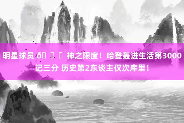 明星球员 😀神之限度！哈登轰进生活第3000记三分 历史第2东谈主仅次库里！