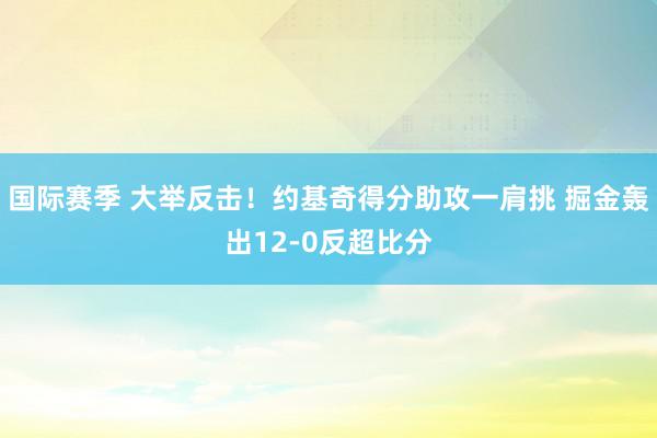 国际赛季 大举反击！约基奇得分助攻一肩挑 掘金轰出12-0反超比分