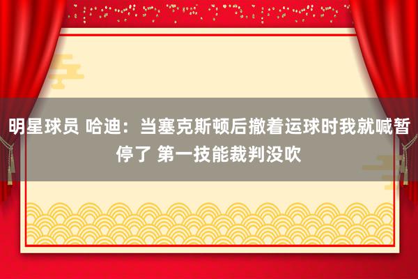 明星球员 哈迪：当塞克斯顿后撤着运球时我就喊暂停了 第一技能裁判没吹