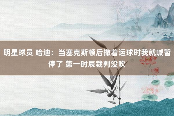 明星球员 哈迪：当塞克斯顿后撤着运球时我就喊暂停了 第一时辰裁判没吹