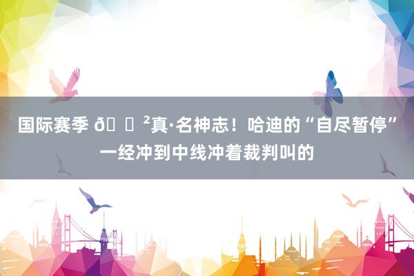 国际赛季 😲真·名神志！哈迪的“自尽暂停”一经冲到中线冲着裁判叫的