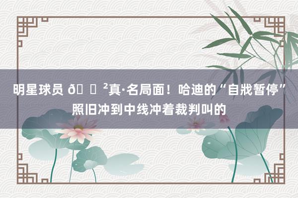 明星球员 😲真·名局面！哈迪的“自戕暂停”照旧冲到中线冲着裁判叫的