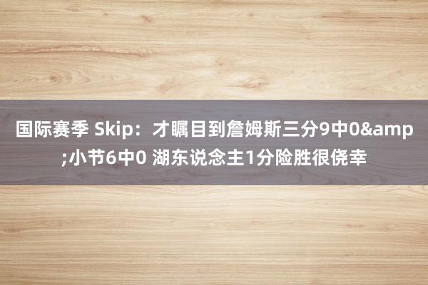 国际赛季 Skip：才瞩目到詹姆斯三分9中0&小节6中0 湖东说念主1分险胜很侥幸